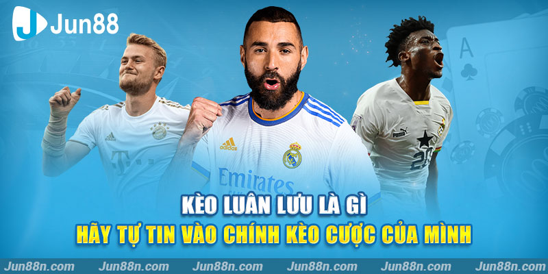 Kèo luân lưu là gì – Hãy tự tin vào chính kèo cược của mình