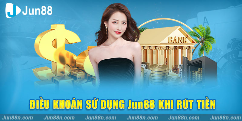 Điều khoản sử dụng Jun88 khi rút tiền
